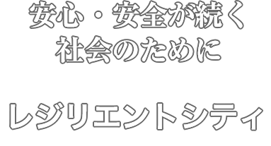 安心安全が続く社会のために「レジリエントシティ」