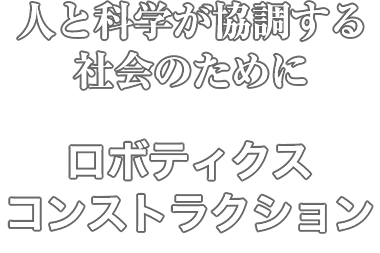 人と科学が強調する社会のために「ロボティクスコンストラクション」