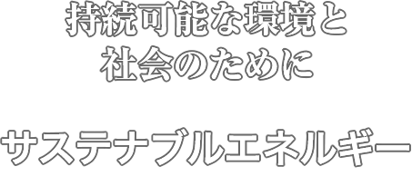 持続可能な環境と社会のために「サステナブルエネルギー」